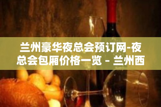 兰州豪华夜总会预订网-夜总会包厢价格一览 – 兰州西固KTV排名大全