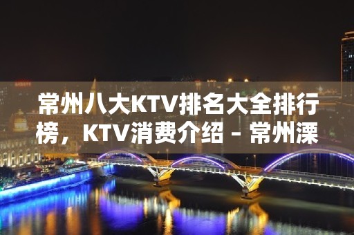 常州八大KTV排名大全排行榜，KTV消费介绍 – 常州溧阳KTV排名大全