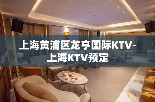 上海黄浦区龙亨国际KTV-上海KTV预定