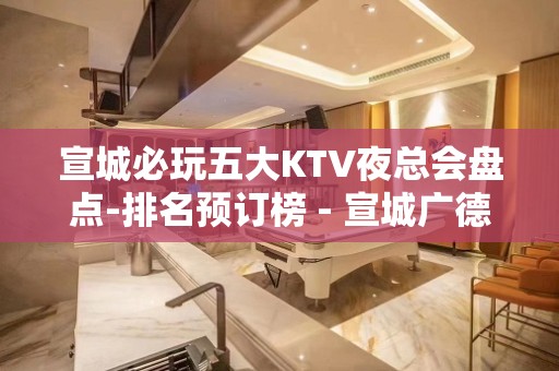 宣城必玩五大KTV夜总会盘点-排名预订榜 - 宣城广德KTV大全 