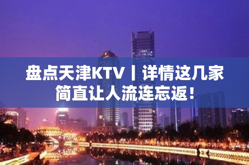 盘点天津KTV丨详情这几家简直让人流连忘返！