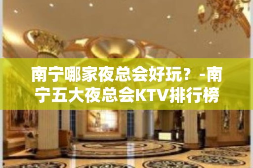 南宁哪家夜总会好玩？-南宁五大夜总会KTV排行榜