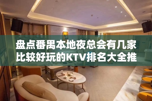 盘点番禺本地夜总会有几家比较好玩的KTV排名大全推荐 – 广州番禺KTV排名大全