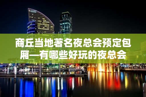 商丘当地著名夜总会预定包厢—有哪些好玩的夜总会