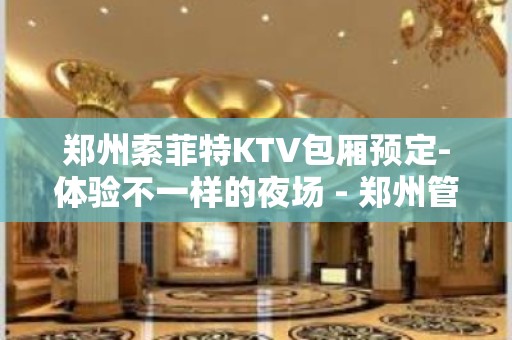 郑州索菲特KTV包厢预定-体验不一样的夜场 - 郑州管城KTV大全 