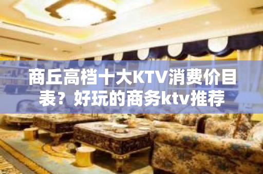 商丘高档十大KTV消费价目表？好玩的商务ktv推荐