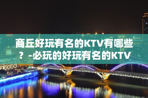 商丘好玩有名的KTV有哪些？-必玩的好玩有名的KTV有哪些？ – 福州罗源KTV排名大全