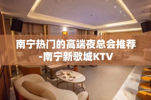 南宁热门的高端夜总会推荐-南宁新歌城KTV