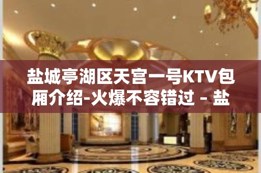 盐城亭湖区天宫一号KTV包厢介绍-火爆不容错过 – 盐城亭湖KTV排名大全