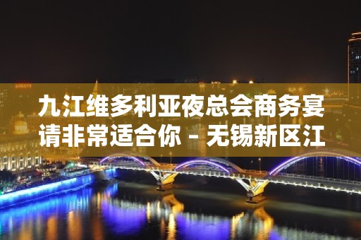 九江维多利亚夜总会商务宴请非常适合你 – 无锡新区江溪街道KTV排名大全