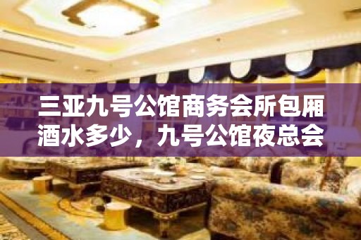 三亚九号公馆商务会所包厢酒水多少，九号公馆夜总会ktv有畅饮