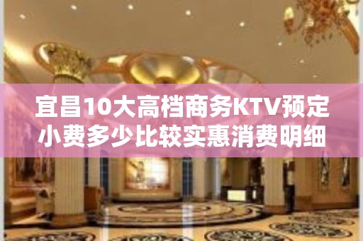 宜昌10大高档商务KTV预定小费多少比较实惠消费明细表 - 宜昌西陵KTV大全 