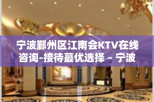 宁波鄞州区江南会KTV在线咨询-接待蕞优选择 – 宁波鄞州KTV排名大全