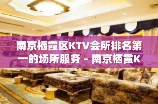 南京栖霞区KTV会所排名第一的场所服务 – 南京栖霞KTV排名大全