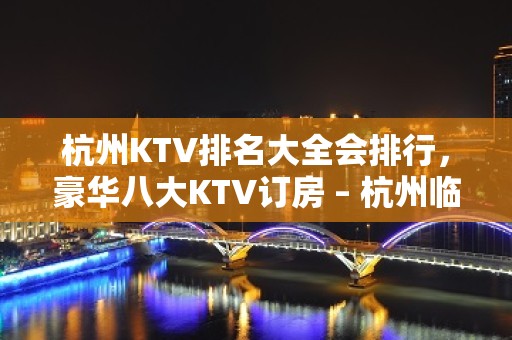 杭州KTV排名大全会排行，豪华八大KTV订房 – 杭州临安KTV排名大全