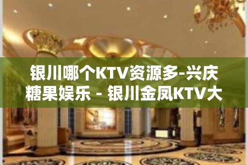 银川哪个KTV资源多-兴庆糖果娱乐 - 银川金凤KTV大全 