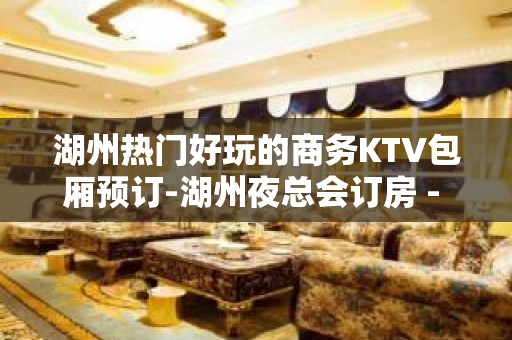 湖州热门好玩的商务KTV包厢预订-湖州夜总会订房 - 湖州吴兴KTV大全 