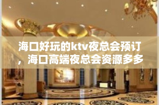 海口好玩的ktv夜总会预订，海口高端夜总会资源多多 - 海口龙华KTV大全 