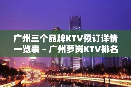 广州三个品牌KTV预订详情一览表 – 广州萝岗KTV排名大全