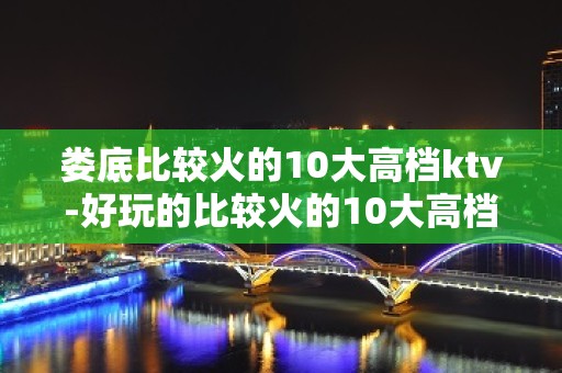 娄底比较火的10大高档ktv-好玩的比较火的10大高档ktv – 西宁湟中KTV排名大全