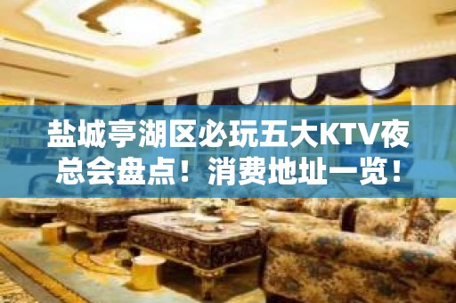 盐城亭湖区必玩五大KTV夜总会盘点！消费地址一览！ - 盐城亭湖KTV大全 