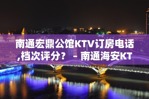 南通宏鼎公馆KTV订房电话,档次评分？ – 南通海安KTV排名大全