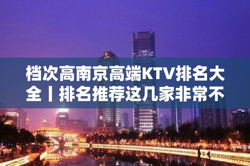 档次高﻿南京高端KTV排名大全丨排名推荐这几家非常不错的