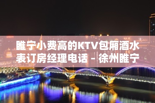 睢宁小费高的KTV包厢酒水表订房经理电话 – 徐州睢宁KTV排名大全