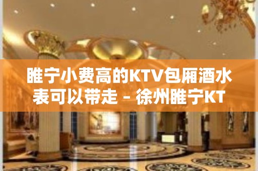 睢宁小费高的KTV包厢酒水表可以带走 – 徐州睢宁KTV排名大全