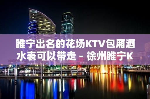 睢宁出名的花场KTV包厢酒水表可以带走 – 徐州睢宁KTV排名大全