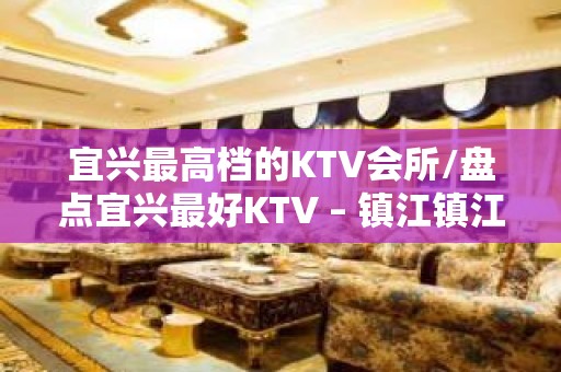 宜兴最高档的KTV会所/盘点宜兴最好KTV – 镇江镇江新区KTV排名大全