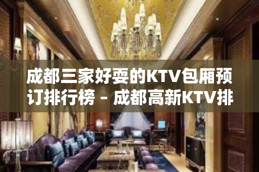 成都三家好耍的KTV包厢预订排行榜 – 成都高新KTV排名大全