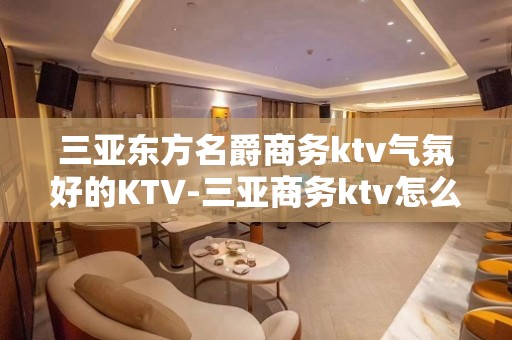 三亚东方名爵商务ktv气氛好的KTV-三亚商务ktv怎么预定 – 三亚海棠湾KTV排名大全