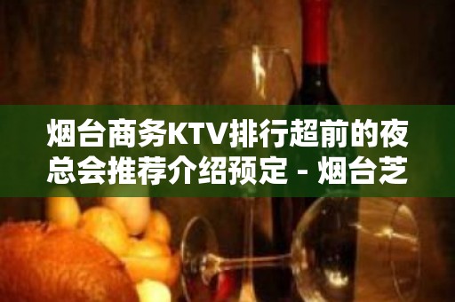 烟台商务KTV排行超前的夜总会推荐介绍预定 - 烟台芝罘KTV大全 