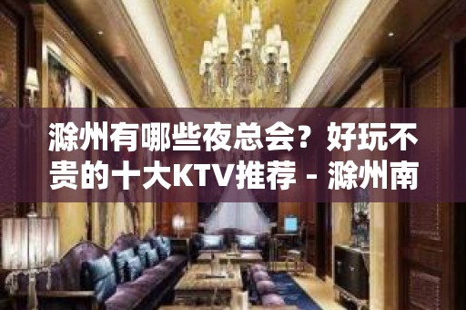 滁州有哪些夜总会？好玩不贵的十大KTV推荐 - 滁州南谯KTV大全 