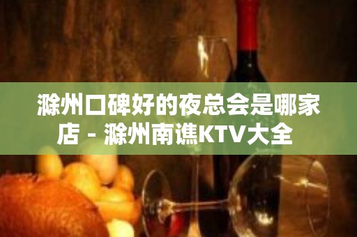 滁州口碑好的夜总会是哪家店 - 滁州南谯KTV大全 