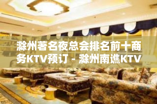 滁州著名夜总会排名前十商务KTV预订 - 滁州南谯KTV大全 