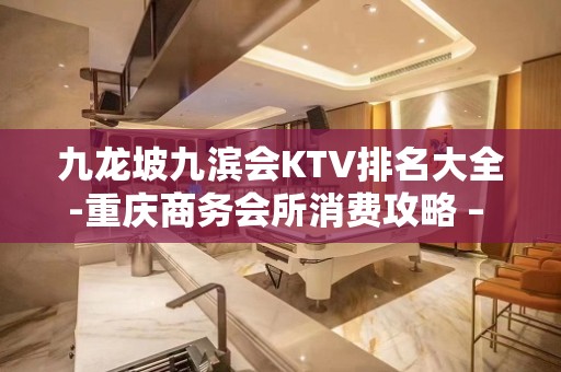 九龙坡九滨会KTV排名大全-重庆商务会所消费攻略 – – 重庆九龙坡KTV排名大全