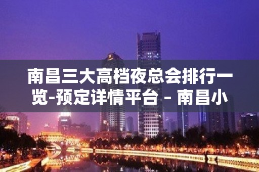 南昌三大高档夜总会排行一览-预定详情平台 – 南昌小蓝开发区KTV排名大全