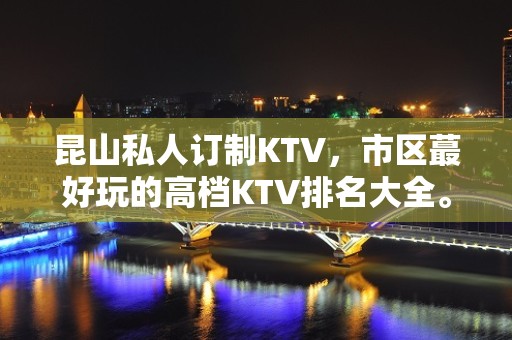 昆山私人订制KTV，市区蕞好玩的高档KTV排名大全。