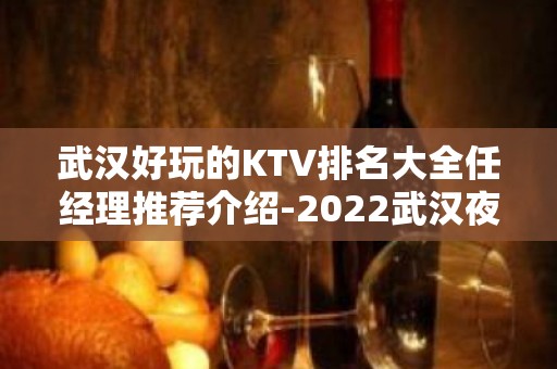 武汉好玩的KTV排名大全任经理推荐介绍-2022武汉夜总会预定