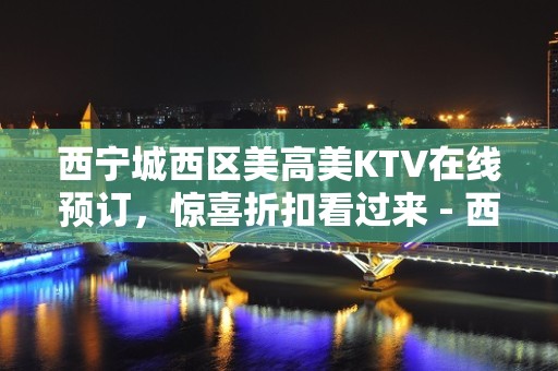 西宁城西区美高美KTV在线预订，惊喜折扣看过来 - 西宁城西KTV大全 