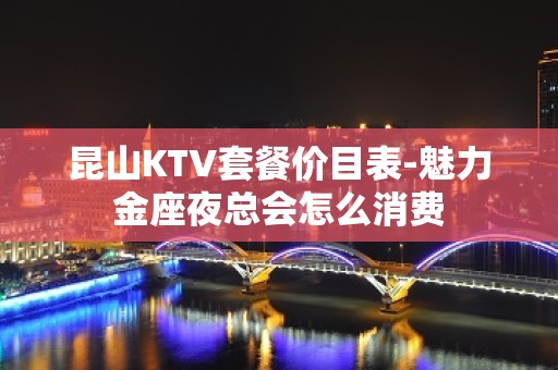 昆山KTV套餐价目表-魅力金座夜总会怎么消费