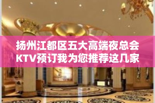 扬州江都区五大高端夜总会KTV预订我为您推荐这几家 - 扬州江都KTV大全 