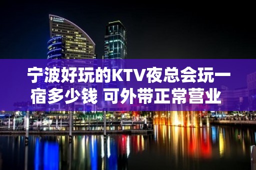 宁波好玩的KTV夜总会玩一宿多少钱 可外带正常营业 - 宁波鄞州KTV大全 