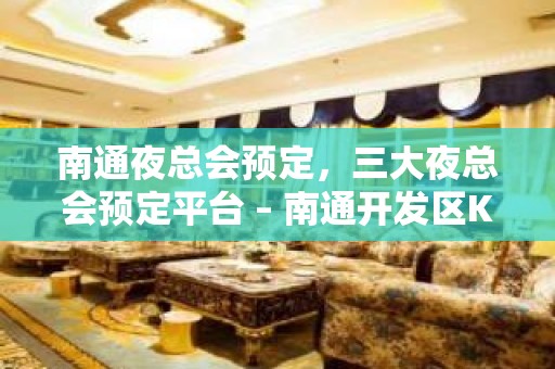 南通夜总会预定，三大夜总会预定平台 – 南通开发区KTV排名大全