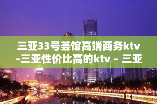 三亚33号荟馆高端商务ktv-三亚性价比高的ktv – 三亚崖城KTV排名大全