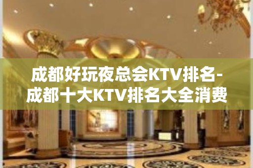 成都好玩夜总会KTV排名-成都十大KTV排名大全消费排行攻略