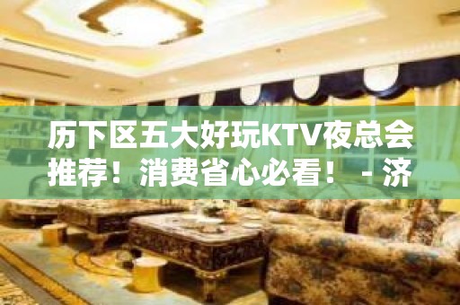 历下区五大好玩KTV夜总会推荐！消费省心必看！ - 济南历下KTV大全 