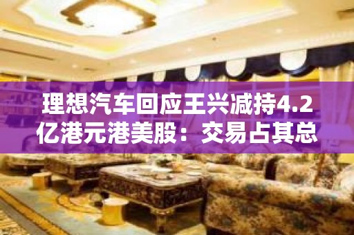 理想汽车回应王兴减持4.2亿港元港美股：交易占其总持股比例很小一部分 不涉及美团持股部分